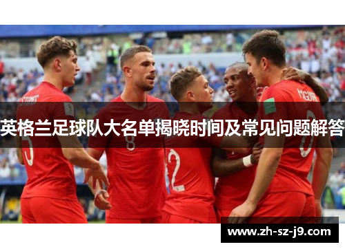 英格兰足球队大名单揭晓时间及常见问题解答 英格兰足球队大名单揭晓时间及常见问题解答