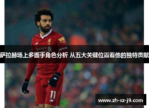 萨拉赫场上多面手角色分析 从五大关键位置看他的独特贡献