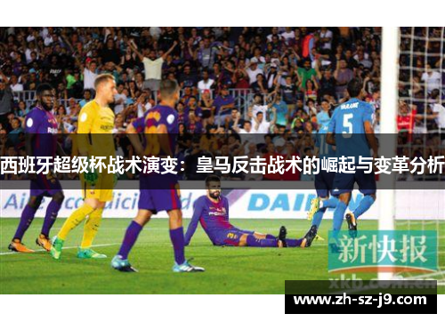 西班牙超级杯战术演变：皇马反击战术的崛起与变革分析