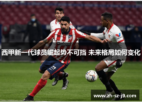 西甲新一代球员崛起势不可挡 未来格局如何变化 西甲新一代球员崛起势不可挡 未来格局如何变化