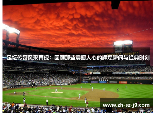 足坛传奇风采再现:回顾那些震撼人心的辉煌瞬间与经典时刻 足坛传奇风采再现:回顾那些震撼人心的辉煌瞬间与经典时刻