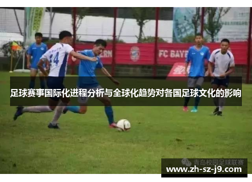 足球赛事国际化进程分析与全球化趋势对各国足球文化的影响 足球赛事国际化进程分析与全球化趋势对各国足球文化的影响
