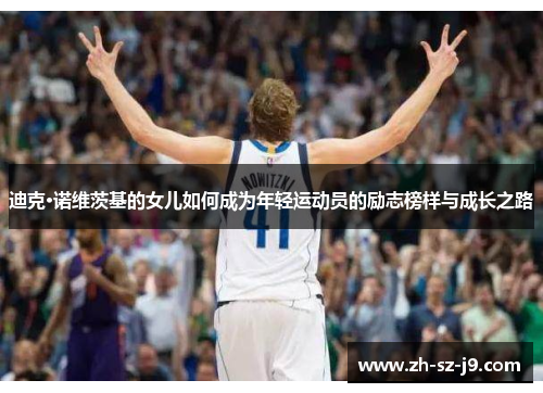 迪克·诺维茨基的女儿如何成为年轻运动员的励志榜样与成长之路