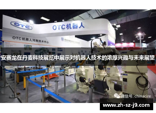 安赛龙在丹麦科技展览中展示对机器人技术的浓厚兴趣与未来展望 安赛龙在丹麦科技展览中展示对机器人技术的浓厚兴趣与未来展望