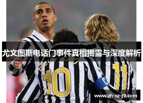 尤文图斯电话门事件真相揭露与深度解析 尤文图斯电话门事件真相揭露与深度解析