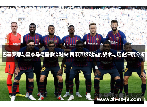 巴塞罗那与皇家马德里争锋对决 西甲顶级对抗的战术与历史深度分析