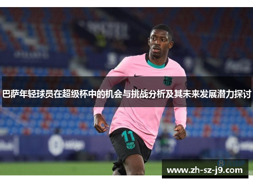 巴萨年轻球员在超级杯中的机会与挑战分析及其未来发展潜力探讨 巴萨年轻球员在超级杯中的机会与挑战分析及其未来发展潜力探讨