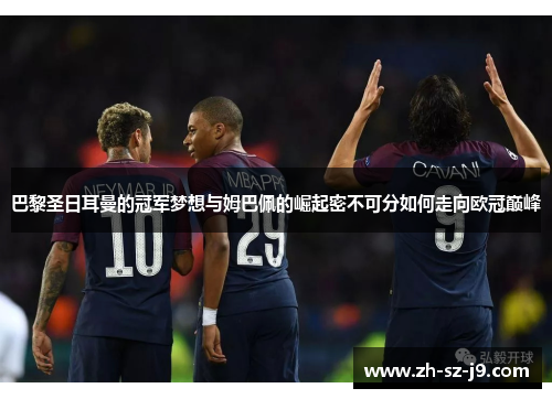 巴黎圣日耳曼的冠军梦想与姆巴佩的崛起密不可分如何走向欧冠巅峰 巴黎圣日耳曼的冠军梦想与姆巴佩的崛起密不可分如何走向欧冠巅峰