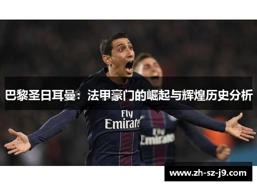 巴黎圣日耳曼:法甲豪门的崛起与辉煌历史分析 巴黎圣日耳曼:法甲豪门的崛起与辉煌历史分析