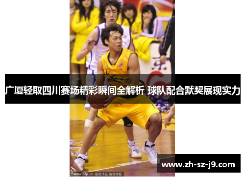 广厦轻取四川赛场精彩瞬间全解析 球队配合默契展现实力 广厦轻取四川赛场精彩瞬间全解析 球队配合默契展现实力