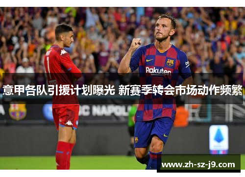 意甲各队引援计划曝光 新赛季转会市场动作频繁 意甲各队引援计划曝光 新赛季转会市场动作频繁