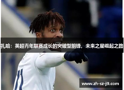 扎哈:英超青年联赛成长的突破型前锋,未来之星崛起之路 扎哈:英超青年联赛成长的突破型前锋,未来之星崛起之路
