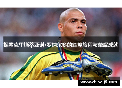 探索克里斯蒂亚诺·罗纳尔多的辉煌旅程与荣耀成就