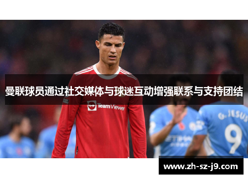 曼联球员通过社交媒体与球迷互动增强联系与支持团结