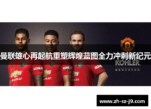 曼联雄心再起航重塑辉煌蓝图全力冲刺新纪元
