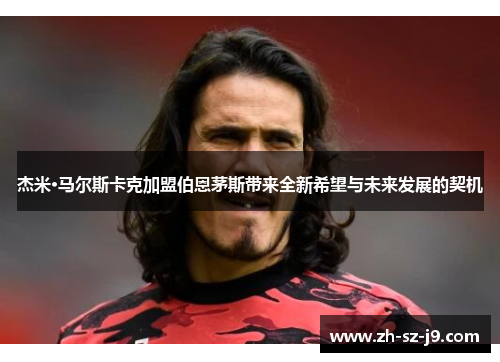 杰米·马尔斯卡克加盟伯恩茅斯带来全新希望与未来发展的契机