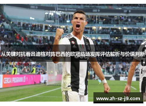 从关键对抗看吕迪格对阵巴西的欧冠临场发挥评估解析与价值判断
