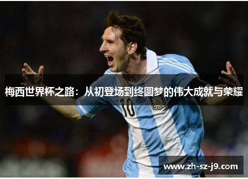 梅西世界杯之路:从初登场到终圆梦的伟大成就与荣耀 梅西世界杯之路:从初登场到终圆梦的伟大成就与荣耀