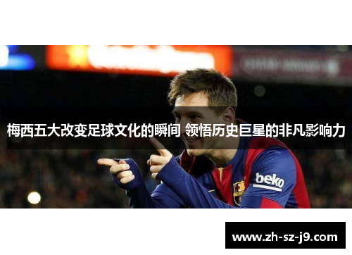 梅西五大改变足球文化的瞬间 领悟历史巨星的非凡影响力