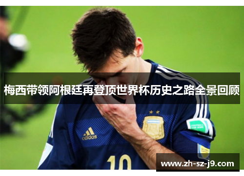 梅西带领阿根廷再登顶世界杯历史之路全景回顾 梅西带领阿根廷再登顶世界杯历史之路全景回顾
