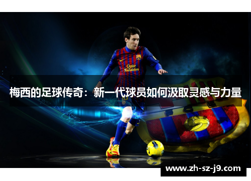 梅西的足球传奇:新一代球员如何汲取灵感与力量 梅西的足球传奇:新一代球员如何汲取灵感与力量