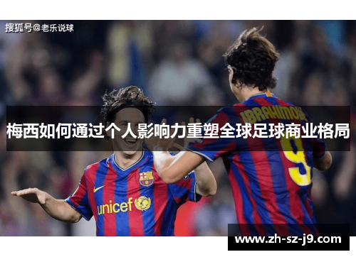 梅西如何通过个人影响力重塑全球足球商业格局 梅西如何通过个人影响力重塑全球足球商业格局