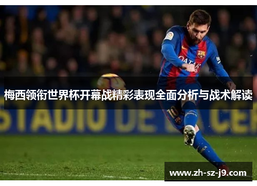 梅西领衔世界杯开幕战精彩表现全面分析与战术解读 梅西领衔世界杯开幕战精彩表现全面分析与战术解读
