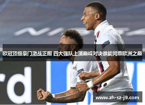 欧冠顶级豪门激战正酣 四大强队上演巅峰对决谁能问鼎欧洲之巅 欧冠顶级豪门激战正酣 四大强队上演巅峰对决谁能问鼎欧洲之巅