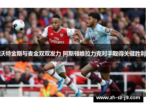 沃特金斯与麦金双双发力 阿斯顿维拉力克对手取得关键胜利