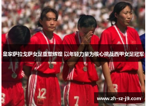 皇家萨拉戈萨女足重塑辉煌 以年轻力量为核心挑战西甲女足冠军 皇家萨拉戈萨女足重塑辉煌 以年轻力量为核心挑战西甲女足冠军