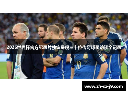 2026世界杯官方纪录片独家呈现三十位传奇球星访谈全记录