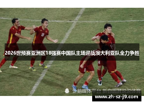2026世预赛亚洲区18强赛中国队主场迎战澳大利亚队全力争胜