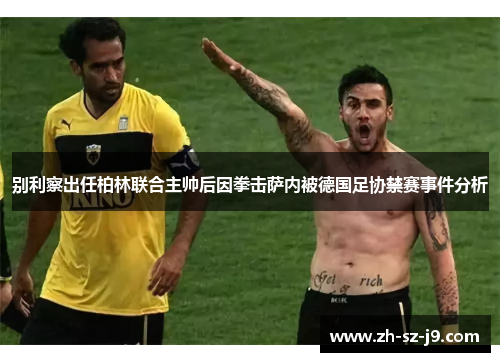 别利察出任柏林联合主帅后因拳击萨内被德国足协禁赛事件分析 别利察出任柏林联合主帅后因拳击萨内被德国足协禁赛事件分析