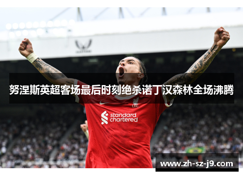 努涅斯英超客场最后时刻绝杀诺丁汉森林全场沸腾 努涅斯英超客场最后时刻绝杀诺丁汉森林全场沸腾