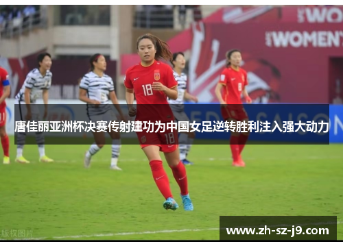 唐佳丽亚洲杯决赛传射建功为中国女足逆转胜利注入强大动力 唐佳丽亚洲杯决赛传射建功为中国女足逆转胜利注入强大动力