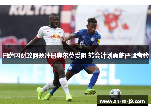 巴萨因财政问题注册奥尔莫受阻 转会计划面临严峻考验