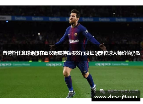 普劳斯任意球绝技在西汉姆联持续奏效再度证明定位球大师价值仍然