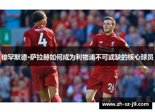 穆罕默德·萨拉赫如何成为利物浦不可或缺的核心球员 穆罕默德·萨拉赫如何成为利物浦不可或缺的核心球员