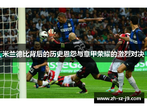 米兰德比背后的历史恩怨与意甲荣耀的激烈对决 米兰德比背后的历史恩怨与意甲荣耀的激烈对决