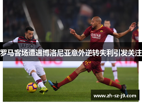 罗马客场遭遇博洛尼亚意外逆转失利引发关注