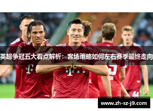 英超争冠五大看点解析：客场策略如何左右赛季最终走向