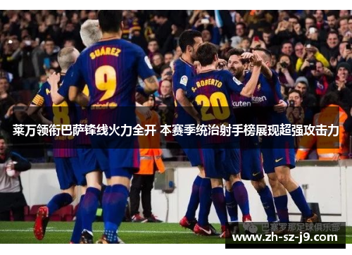 莱万领衔巴萨锋线火力全开 本赛季统治射手榜展现超强攻击力