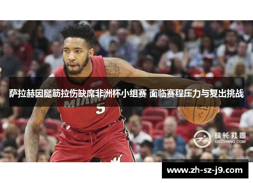 萨拉赫因腿筋拉伤缺席非洲杯小组赛 面临赛程压力与复出挑战