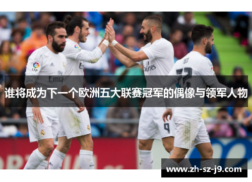 谁将成为下一个欧洲五大联赛冠军的偶像与领军人物