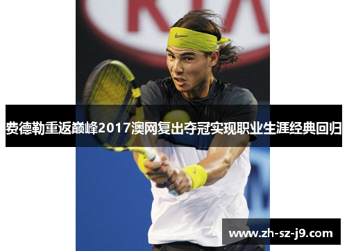 费德勒重返巅峰2017澳网复出夺冠实现职业生涯经典回归