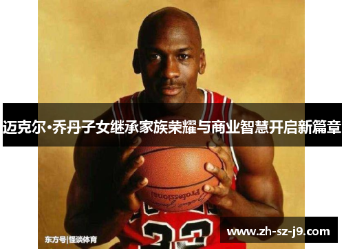 迈克尔·乔丹子女继承家族荣耀与商业智慧开启新篇章 迈克尔·乔丹子女继承家族荣耀与商业智慧开启新篇章