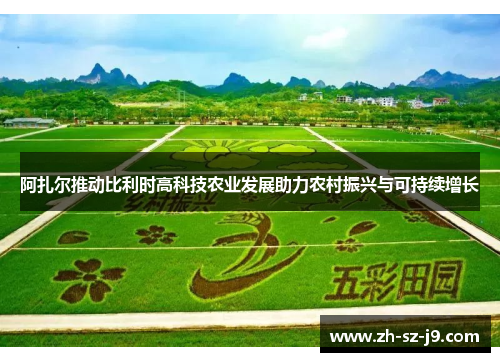 阿扎尔推动比利时高科技农业发展助力农村振兴与可持续增长