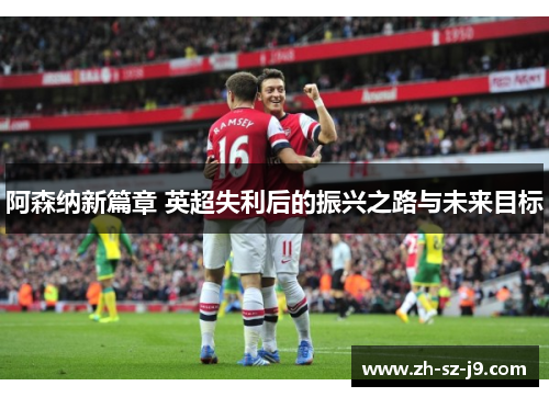 阿森纳新篇章 英超失利后的振兴之路与未来目标 阿森纳新篇章 英超失利后的振兴之路与未来目标