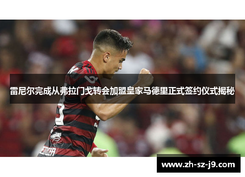 雷尼尔完成从弗拉门戈转会加盟皇家马德里正式签约仪式揭秘 雷尼尔完成从弗拉门戈转会加盟皇家马德里正式签约仪式揭秘