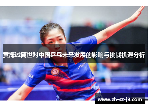 黄海诚离世对中国乒乓未来发展的影响与挑战机遇分析